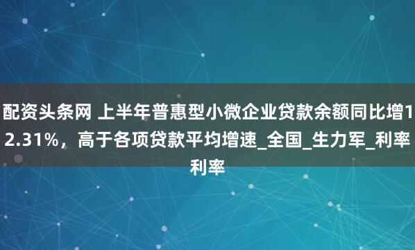 配资头条网 上半年普惠型小微企业贷款余额同比增12.31%，高于各项贷款平均增速_全国_生力军_利率