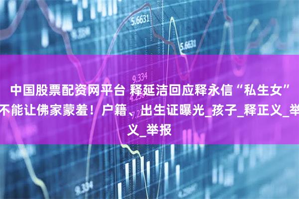 中国股票配资网平台 释延洁回应释永信“私生女”：不能让佛家蒙羞！户籍、出生证曝光_孩子_释正义_举报