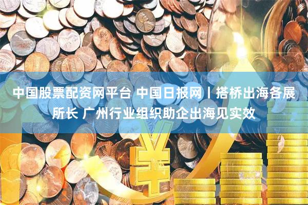 中国股票配资网平台 中国日报网丨搭桥出海各展所长 广州行业组织助企出海见实效