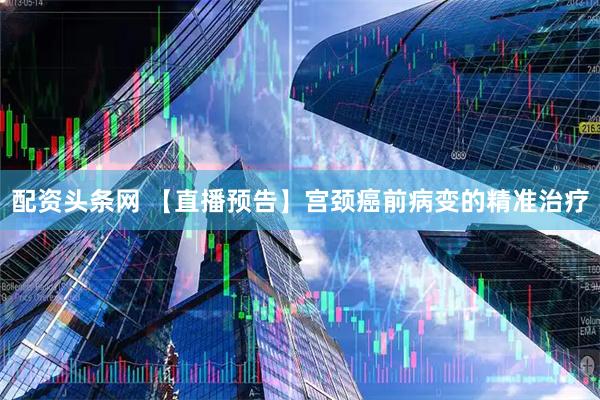 配资头条网 【直播预告】宫颈癌前病变的精准治疗