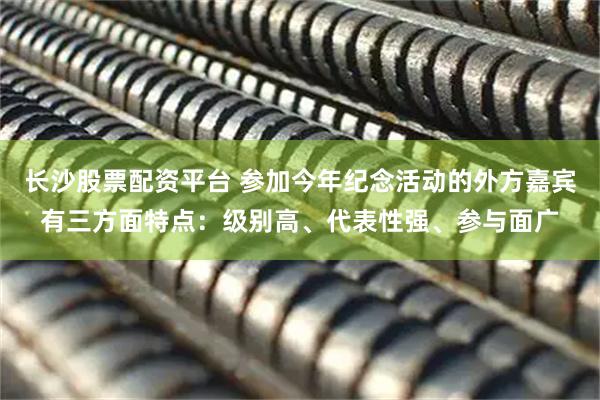 长沙股票配资平台 参加今年纪念活动的外方嘉宾有三方面特点：级别高、代表性强、参与面广