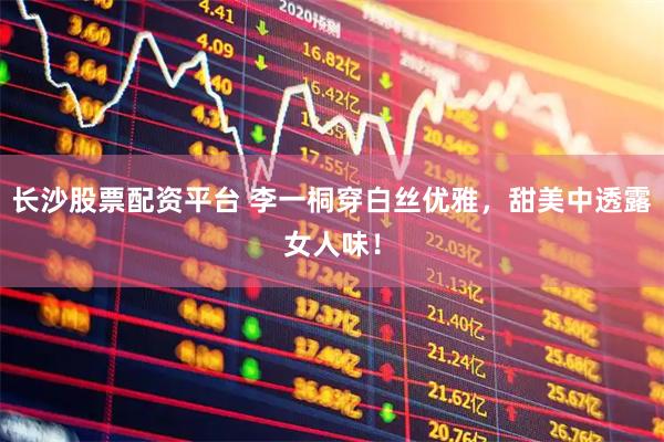 长沙股票配资平台 李一桐穿白丝优雅，甜美中透露女人味！