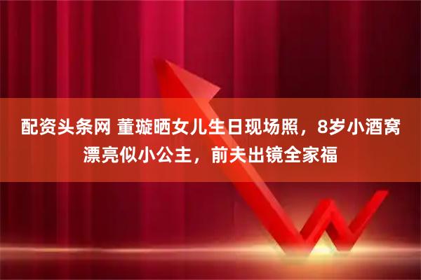 配资头条网 董璇晒女儿生日现场照，8岁小酒窝漂亮似小公主，前夫出镜全家福