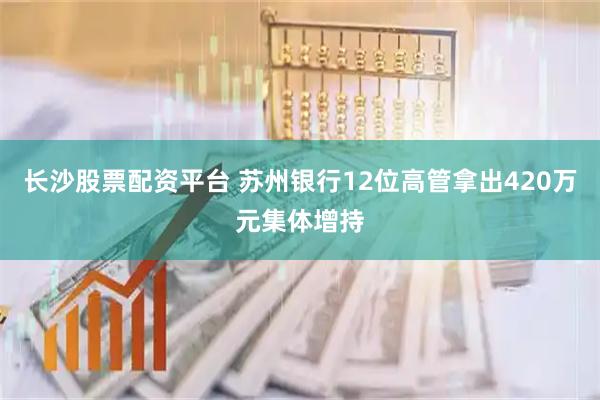长沙股票配资平台 苏州银行12位高管拿出420万元集体增持