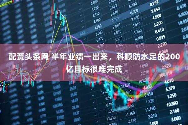 配资头条网 半年业绩一出来，科顺防水定的200亿目标很难完成