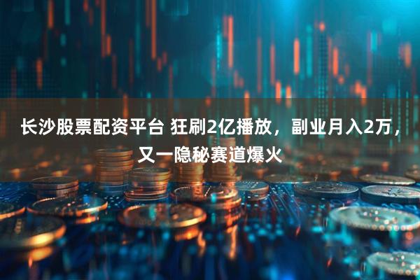 长沙股票配资平台 狂刷2亿播放，副业月入2万，又一隐秘赛道爆火