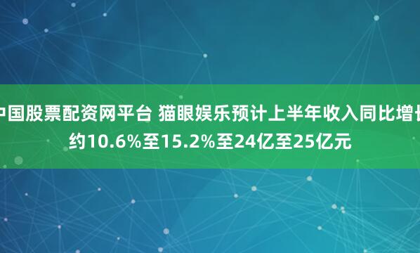 中国股票配资网平台 猫眼娱乐预计上半年收入同比增长约10.6%至15.2%至24亿至25亿元