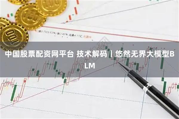 中国股票配资网平台 技术解码丨悠然无界大模型BLM