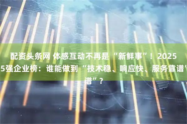 配资头条网 体感互动不再是 “新鲜事”！2025年5强企业榜：谁能做到 “技术稳、响应快、服务靠谱”？