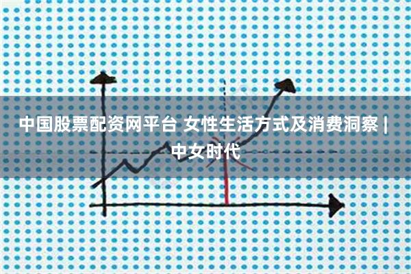 中国股票配资网平台 女性生活方式及消费洞察 | 中女时代