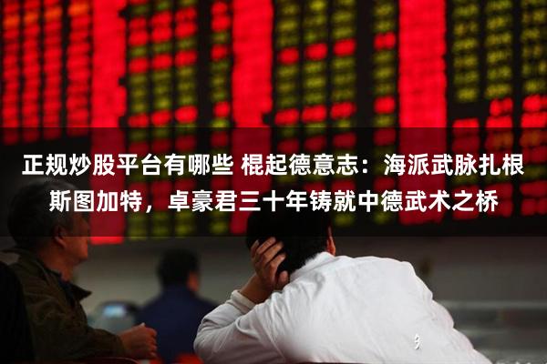 正规炒股平台有哪些 棍起德意志：海派武脉扎根斯图加特，卓豪君三十年铸就中德武术之桥