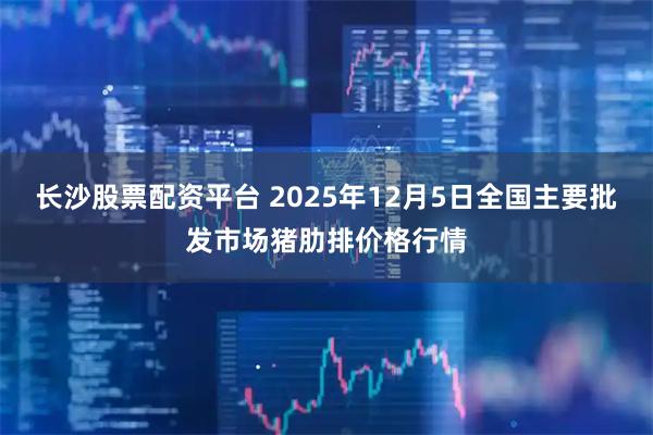 长沙股票配资平台 2025年12月5日全国主要批发市场猪肋排价格行情