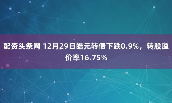 配资头条网 12月29日皓元转债下跌0.9%,转股溢价率16.75%