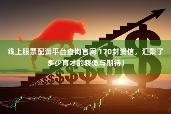 线上股票配资平台查询官网 170封贺信，汇聚了多少育才的骄傲与期待！