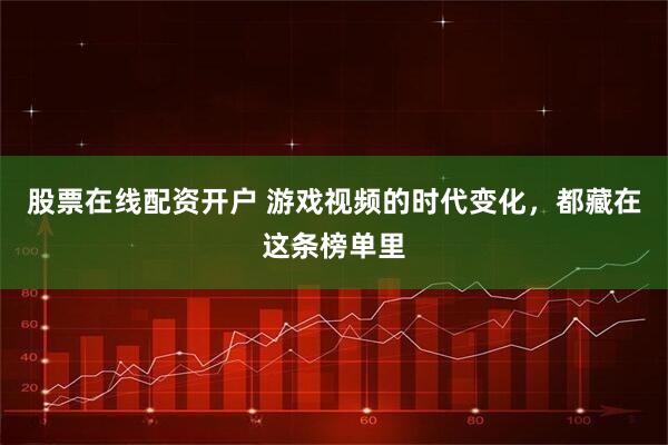 股票在线配资开户 游戏视频的时代变化，都藏在这条榜单里