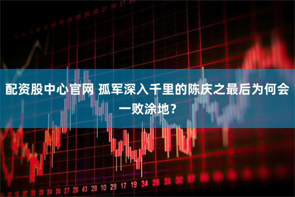 配资股中心官网 孤军深入千里的陈庆之最后为何会一败涂地？