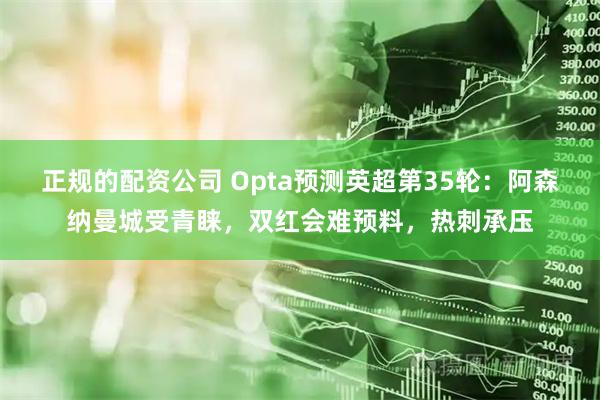 正规的配资公司 Opta预测英超第35轮：阿森纳曼城受青睐，双红会难预料，热刺承压