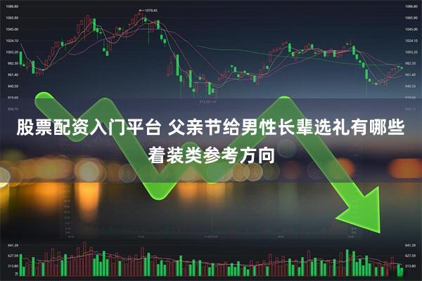 股票配资入门平台 父亲节给男性长辈选礼有哪些着装类参考方向