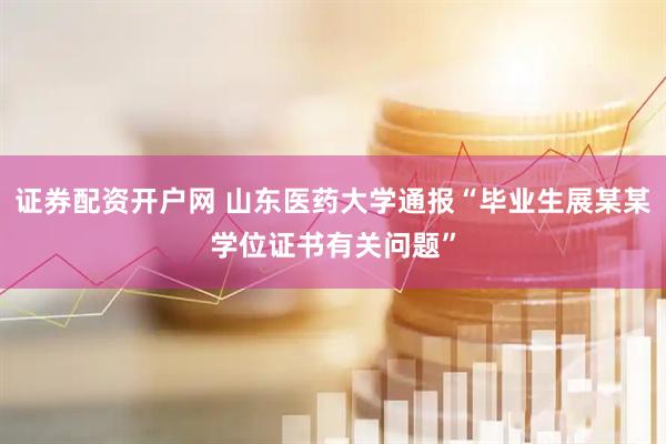 证券配资开户网 山东医药大学通报“毕业生展某某学位证书有关问题”