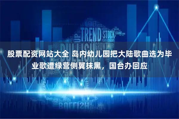 股票配资网站大全 岛内幼儿园把大陆歌曲选为毕业歌遭绿营侧翼抹黑，国台办回应